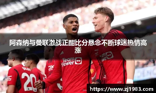 阿森纳与曼联激战正酣比分悬念不断球迷热情高涨