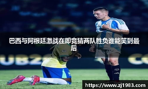 巴西与阿根廷激战在即竞猜两队胜负谁能笑到最后